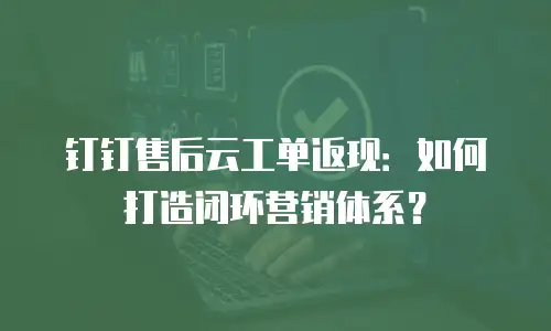 钉钉售后云工单返现：如何打造闭环营销体系？