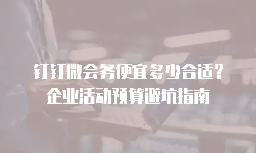 钉钉微会务便宜多少合适？企业活动预算避坑指南