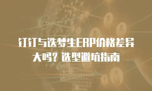 钉钉与迭梦生ERP价格差异大吗？选型避坑指南