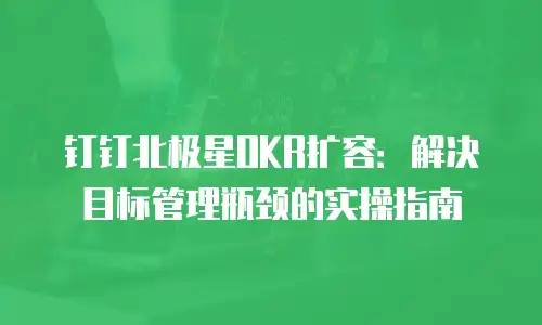 钉钉北极星OKR扩容：解决目标管理瓶颈的实操指南