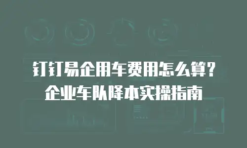 钉钉易企用车费用怎么算？企业车队降本实操指南