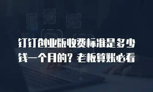 钉钉创业版收费标准是多少钱一个月的？老板算账必看