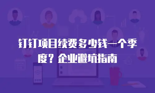 钉钉项目续费多少钱一个季度？企业避坑指南
