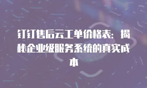 钉钉售后云工单价格表：揭秘企业级服务系统的真实成本