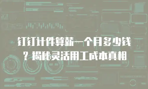钉钉计件算薪一个月多少钱？揭秘灵活用工成本真相