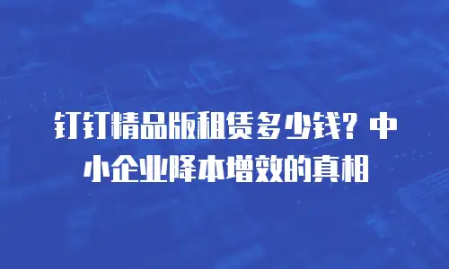 钉钉精品版租赁多少钱？中小企业降本增效的真相