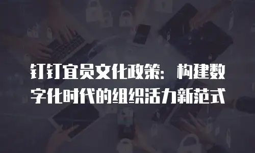 钉钉宜员文化政策：构建数字化时代的组织活力新范式