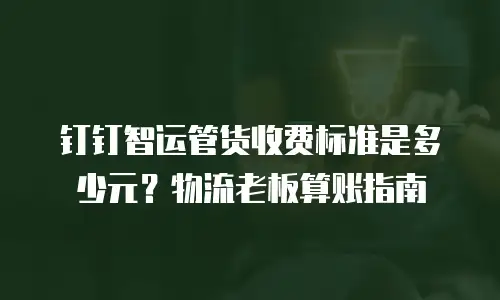 钉钉智运管货收费标准是多少元？物流老板算账指南