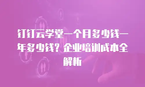 钉钉云学堂一个月多少钱一年多少钱？企业培训成本全解析