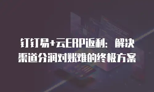 钉钉易+云ERP返利：解决渠道分润对账难的终极方案