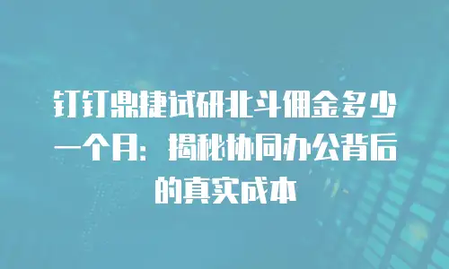 钉钉鼎捷试研北斗佣金多少一个月：揭秘协同办公背后的真实成本