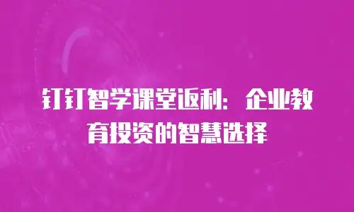 钉钉智学课堂返利：企业教育投资的智慧选择