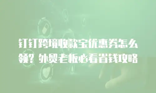 钉钉跨境收款宝优惠券怎么领？外贸老板必看省钱攻略
