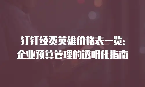 钉钉经费英雄价格表一览：企业预算管理的透明化指南