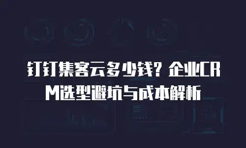 钉钉集客云多少钱？企业CRM选型避坑与成本解析