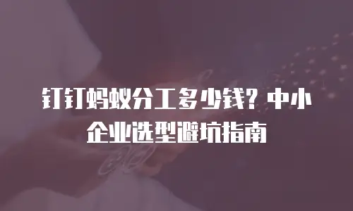 钉钉蚂蚁分工多少钱？中小企业选型避坑指南