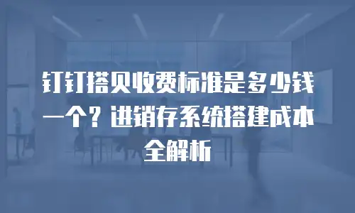 钉钉搭贝收费标准是多少钱一个？进销存系统搭建成本全解析