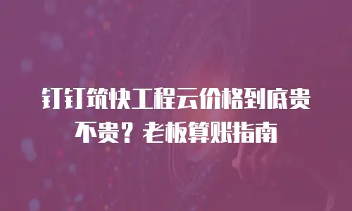 钉钉筑快工程云价格到底贵不贵？老板算账指南