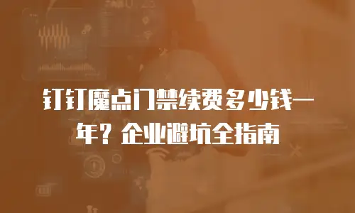 钉钉魔点门禁续费多少钱一年？企业避坑全指南
