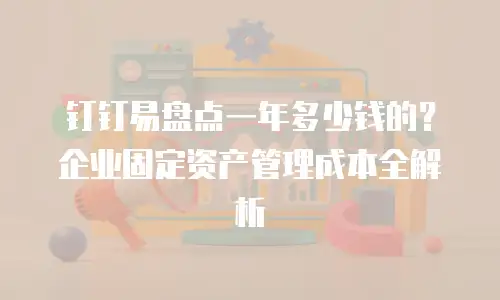 钉钉易盘点一年多少钱的？企业固定资产管理成本全解析