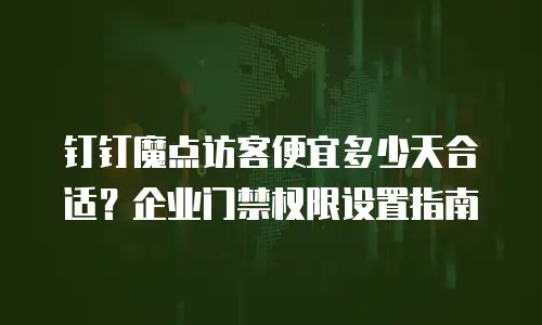 钉钉魔点访客便宜多少天合适？企业门禁权限设置指南