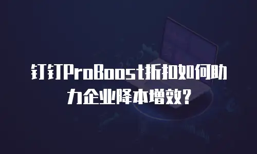 钉钉ProBoost折扣如何助力企业降本增效？