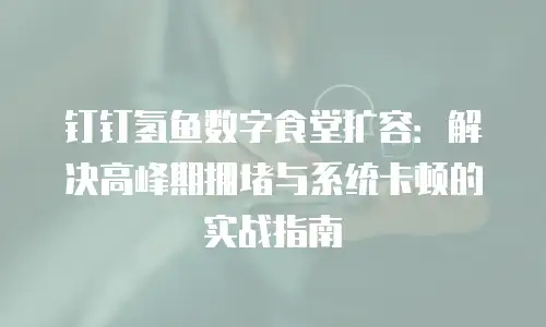 钉钉氢鱼数字食堂扩容：解决高峰期拥堵与系统卡顿的实战指南