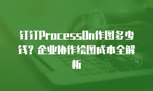 钉钉ProcessOn作图多少钱？企业协作绘图成本全解析