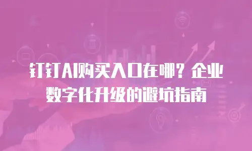 钉钉AI购买入口在哪？企业数字化升级的避坑指南