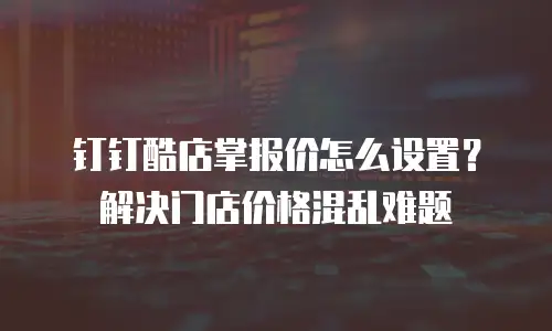 钉钉酷店掌报价怎么设置？解决门店价格混乱难题