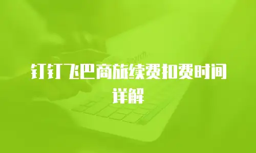 钉钉飞巴商旅续费扣费时间详解