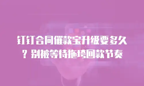 钉钉合同催款宝升级要多久？别被等待拖垮回款节奏