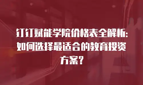 钉钉赋能学院价格表全解析：如何选择最适合的教育投资方案？