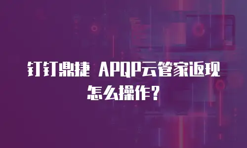 钉钉鼎捷 APQP云管家返现怎么操作？