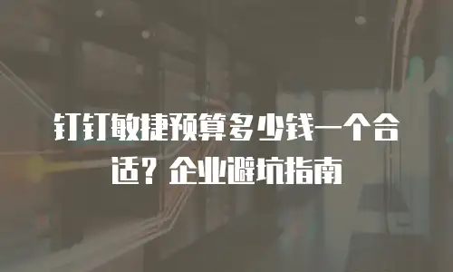 钉钉敏捷预算多少钱一个合适？企业避坑指南