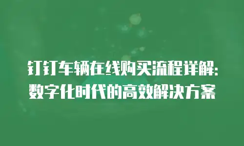 钉钉车辆在线购买流程详解：数字化时代的高效解决方案