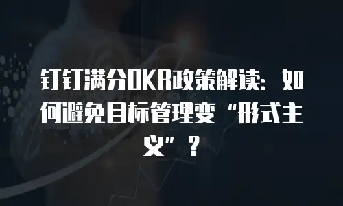 钉钉满分OKR政策解读：如何避免目标管理变&ldquo;形式主义&rdquo;？