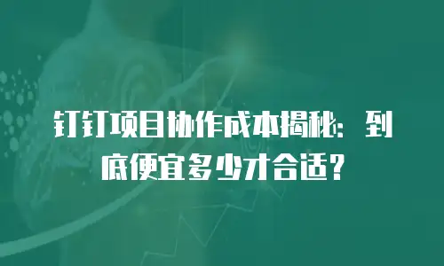 钉钉项目协作成本揭秘：到底便宜多少才合适？