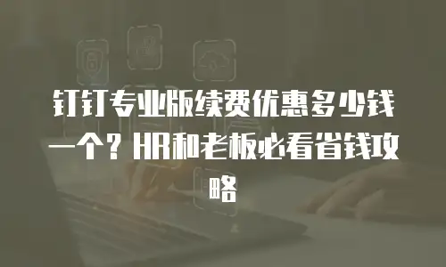钉钉专业版续费优惠多少钱一个？HR和老板必看省钱攻略