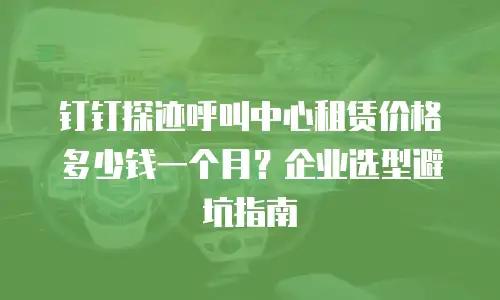 钉钉探迹呼叫中心租赁价格多少钱一个月？企业选型避坑指南