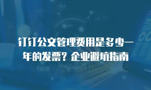钉钉公文管理费用是多少一年的发票？企业避坑指南