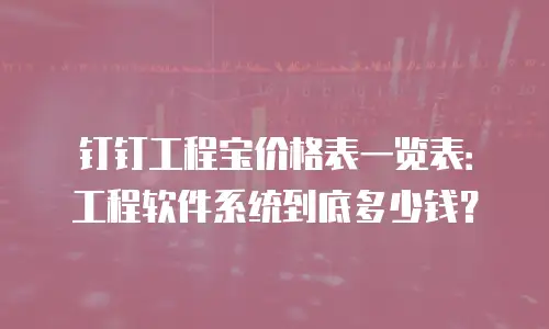 钉钉工程宝价格表一览表：工程软件系统到底多少钱？