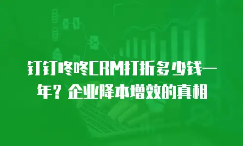 钉钉咚咚CRM打折多少钱一年？企业降本增效的真相