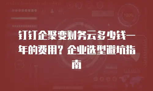 钉钉企聚变财务云多少钱一年的费用？企业选型避坑指南