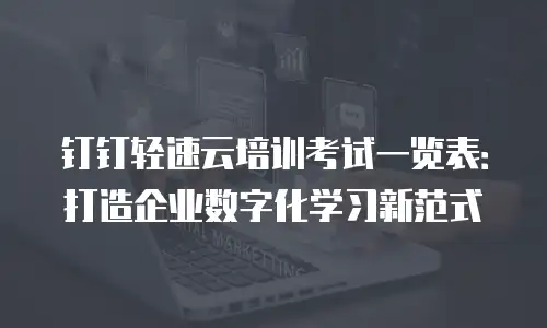 钉钉轻速云培训考试一览表：打造企业数字化学习新范式