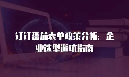 钉钉番茄表单政策分析：企业选型避坑指南