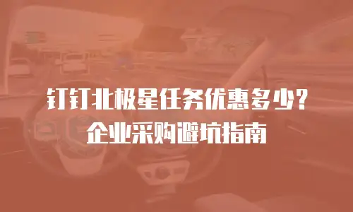 钉钉北极星任务优惠多少？企业采购避坑指南