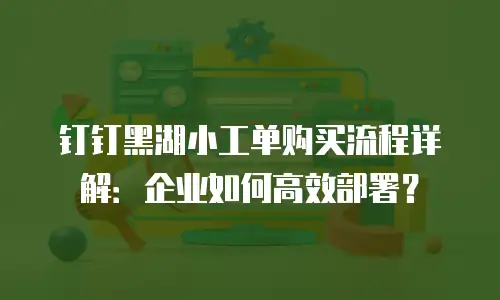 钉钉黑湖小工单购买流程详解：企业如何高效部署？