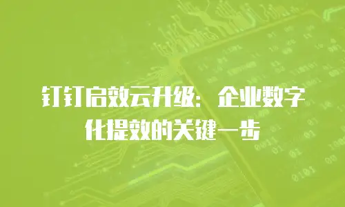 钉钉启效云升级：企业数字化提效的关键一步