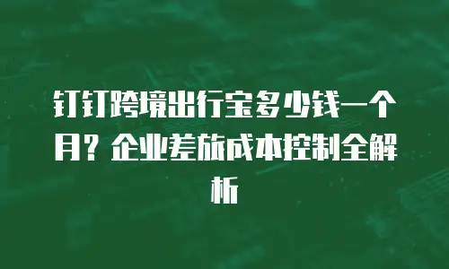 钉钉跨境出行宝多少钱一个月？企业差旅成本控制全解析